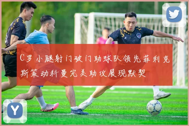 C罗小腿射门破门助球队领先菲利克斯策动科曼完美助攻展现默契
