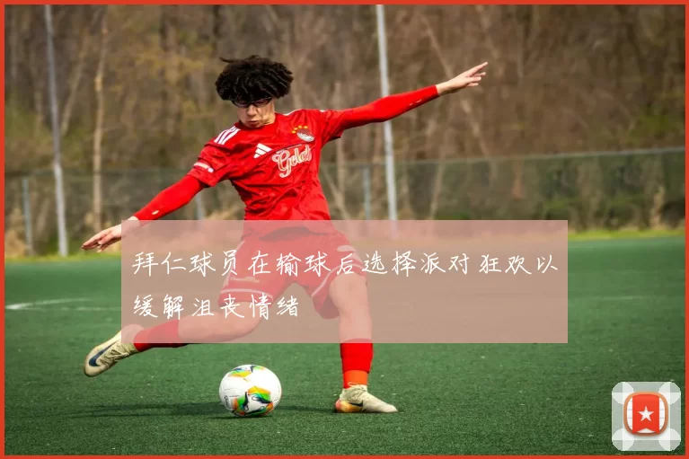 拜仁球员在输球后选择派对狂欢以缓解沮丧情绪