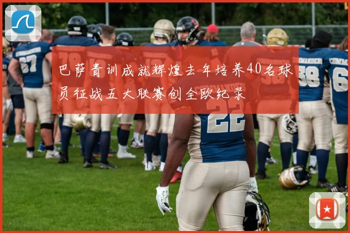 巴萨青训成就辉煌去年培养40名球员征战五大联赛创全欧纪录