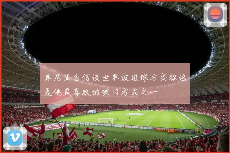 库尼亚自信谈世界波进球方式称这是他最喜欢的破门方式之一