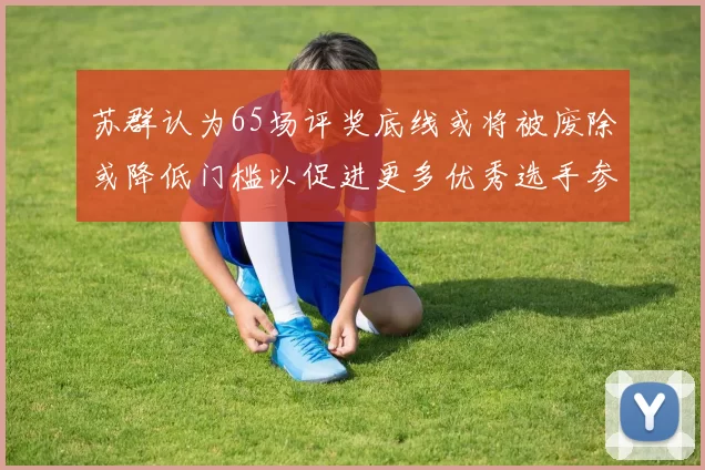 苏群认为65场评奖底线或将被废除或降低门槛以促进更多优秀选手参与
