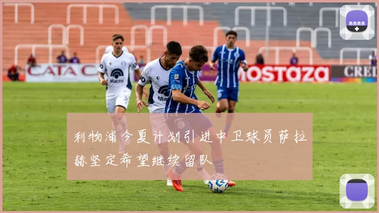 利物浦今夏计划引进中卫球员萨拉赫坚定希望继续留队