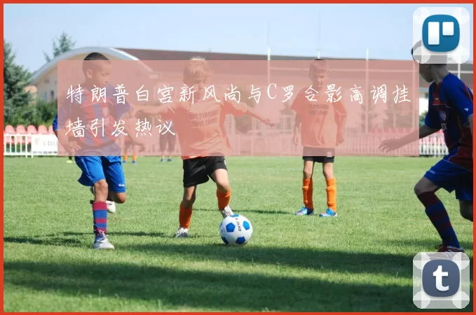 特朗普白宫新风尚与C罗合影高调挂墙引发热议