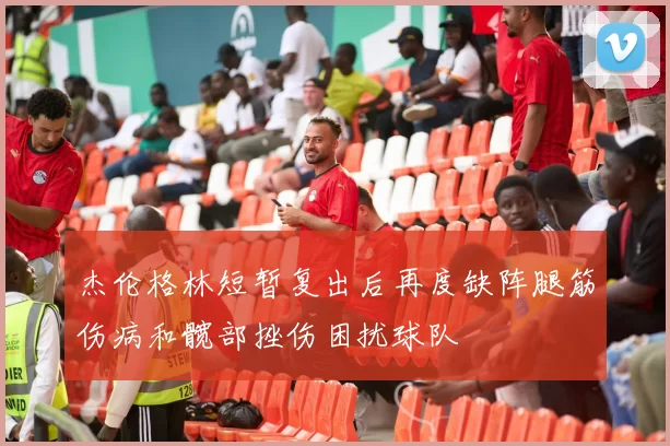 杰伦格林短暂复出后再度缺阵腿筋伤病和髋部挫伤困扰球队